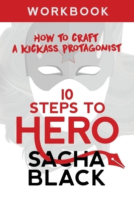 10 Steps To Hero: How To Craft A Kickass Protagonist Workbook by Black, Sacha