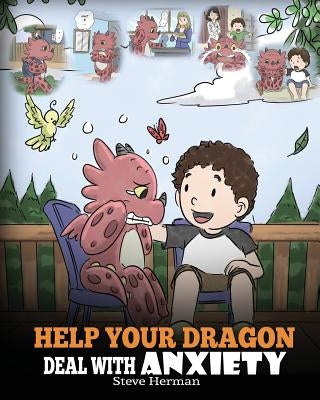 Help Your Dragon Deal With Anxiety: Train Your Dragon To Overcome Anxiety. A Cute Children Story To Teach Kids How To Deal With Anxiety, Worry And Fea by Herman, Steve