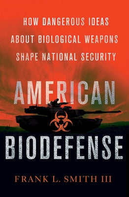American Biodefense: How Dangerous Ideas about Biological Weapons Shape National Security by Smith, Frank L.