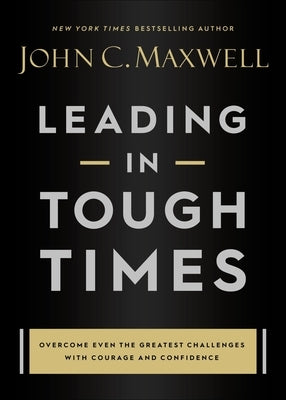 Leading in Tough Times: Overcome Even the Greatest Challenges with Courage and Confidence by Maxwell, John C.