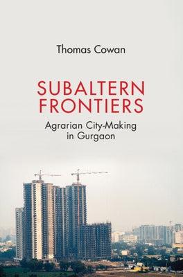 Subaltern Frontiers: Agrarian City-Making in Gurgaon by Cowan, Thomas