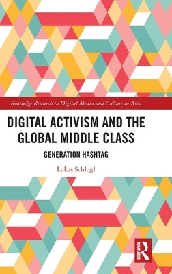 Digital Activism and the Global Middle Class: Generation Hashtag by Schlogl, Lukas