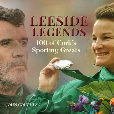 Leeside Legends: 100 Cork Sporting Heroes by Coughlan, John