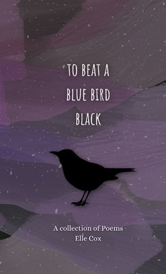 to beat a blue bird black: a collection of poems by Cox, Elle