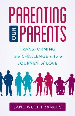 Parenting Our Parents: Transforming the Challenge Into a Journey of Love by Frances, Jane Wolf