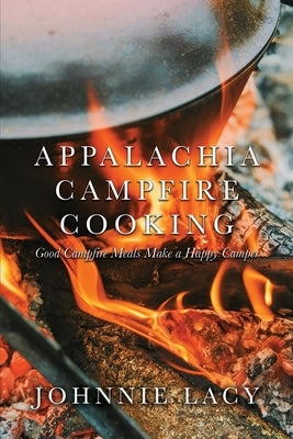 Appalachia Campfire Cooking: Good Campfire Meals Make a Happy Camper by Lacy, Johnnie