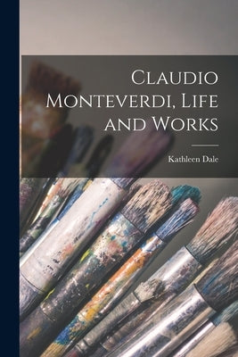 Claudio Monteverdi, Life and Works by Dale, Kathleen