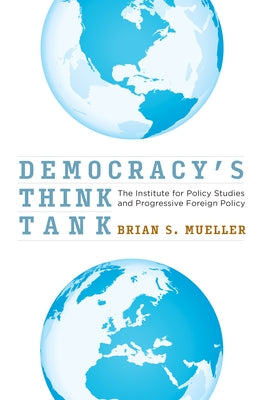 Democracy's Think Tank: The Institute for Policy Studies and Progressive Foreign Policy by Mueller, Brian S.