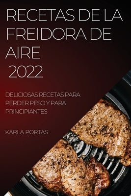 Recetas de la Freidora de Aire 2022: Deliciosas Recetas Para Perder Peso Y Para Principiantes by Portas, Karla