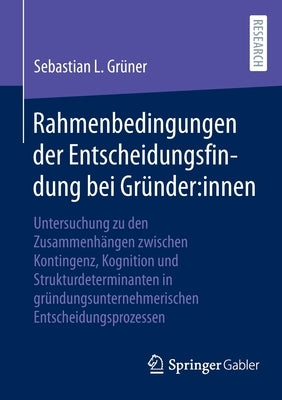 Rahmenbedingungen Der Entscheidungsfindung Bei Gründer: Innen: Untersuchung Zu Den Zusammenhängen Zwischen Kontingenz, Kognition Und Strukturdetermina by Gr&#252;ner, Sebastian L.