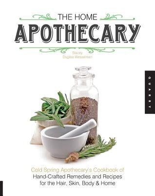 The Home Apothecary: Cold Spring Apothecary's Cookbook of Hand-Crafted Remedies & Recipes for the Hair, Skin, Body, and Home by Dugliss-Wesselman, Stacey