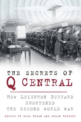 The Secrets of Q Central: How Leighton Buzzard Shortened the Second World War by Brown, Paul