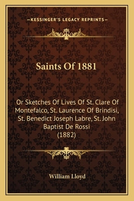 Saints of 1881: Or Sketches of Lives of St. Clare of Montefalco, St. Laurence of Brindisi, St. Benedict Joseph Labre, St. John Baptist by Lloyd, William