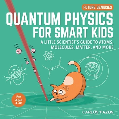 Quantum Physics for Smart Kids: A Little Scientist's Guide to Atoms, Molecules, Matter, and Morevolume 4 by Pazos, Carlos