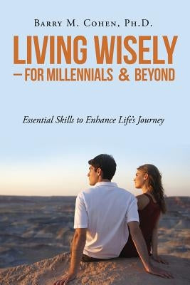 Living Wisely - For Millennials & Beyond: Essential Skills for Life's Journey by Cohen, Ph. D. Barry M.