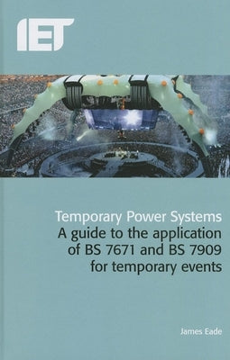 Temporary Power Systems: A Guide to the Application of Bs 7671 and Bs 7909 for Temporary Events by Eade, James