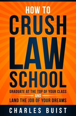 How to Crush Law School: Graduate at the Top of Your Class and Land the Job of Your Dreams by Buist Esq, Charles