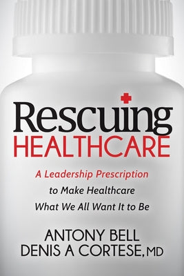 Rescuing Healthcare: A Leadership Prescription to Make Healthcare What We All Want It to Be by Bell, Antony