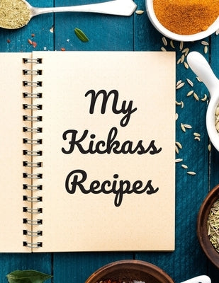 My Kickass Recipes: An easy way to create your very own kickass recipe cookbook with your favorite or created recipes an 8.5"x11" 125 writ by Serpe, Andrew