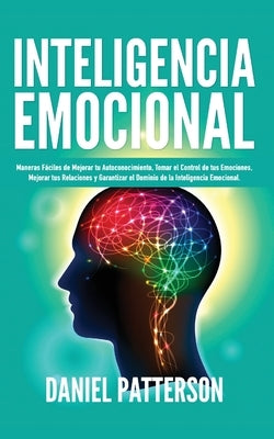 Inteligencia Emocional: Maneras Fáciles de Mejorar tu Autoconocimiento, Tomar el Control de tus Emociones, Mejorar tus Relaciones y Garantizar by Patterson, Daniel