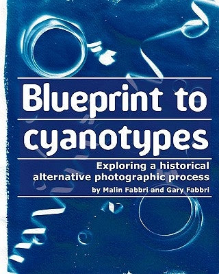 Blueprint to cyanotypes: Exploring a historical alternative photographic process by Fabbri, Gary