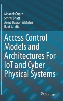 Access Control Models and Architectures for Iot and Cyber Physical Systems by Gupta, Maanak