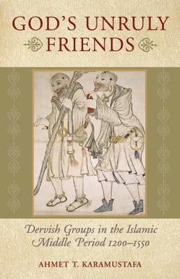 God's Unruly Friends: Dervish Groups in the Islamic Later Middle Period, 1200-1550 by Karamustafa, Ahmet T.