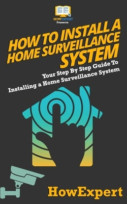 How To Install a Home Surveillance System: Your Step-By-Step Guide To Installing a Home Surveillance System by Howexpert Press