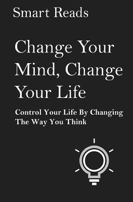 Change Your Mind, Change Your Life: Control Your Life By Changing The Way You Think by Reads, Smart