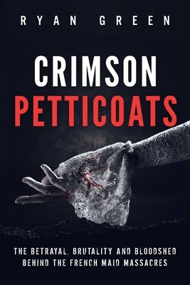 Crimson Petticoats: The Betrayal, Brutality and Bloodshed behind the French Maid Massacres by Green, Ryan