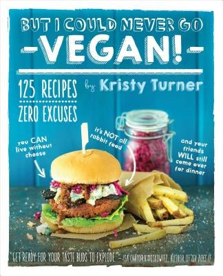 But I Could Never Go Vegan!: 125 Recipes That Prove You Can Live Without Cheese, It's Not All Rabbit Food, and Your Friends Will Still Come Over fo by Turner, Kristy