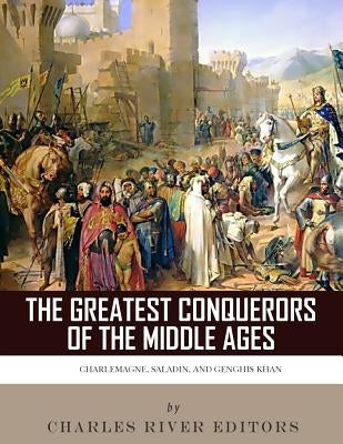 The Greatest Conquerors of the Middle Ages: Charlemagne, Saladin and Genghis Khan by Charles River Editors