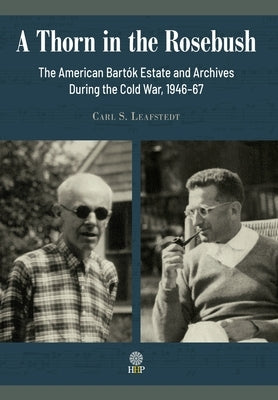 A Thorn in the Rosebush. The American Bartók Estate and Archives During the Cold War, 1946-67 by Leafstedt, Carl S.