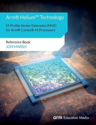 Arm(R) Helium(TM) Technology M-Profile Vector Extension (MVE) for Arm(R) Cortex(R)-M Processors: Reference Book by Marsh, Jon