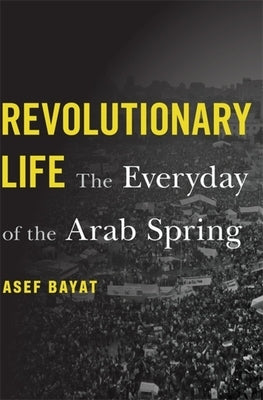Revolutionary Life: The Everyday of the Arab Spring by Bayat, Asef