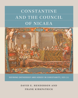 Constantine and the Council of Nicaea: Defining Orthodoxy and Heresy in Christianity, 325 C.E. by Henderson, David E.