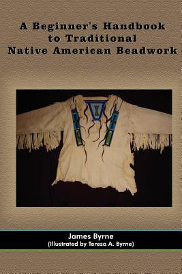 A Beginner's Handbook to Traditional Native American Beadwork by Byrne, James
