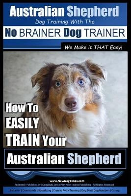 Australian Shepherd Dog Training with the No Brainer Dog Trainer We Make It That Easy!: How to Easily Train Your Australian Shepherd by Pearce, Paul Allen