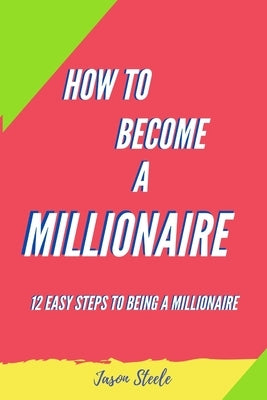 How To Become A Millionaire: 12 Easy steps to being a Millionaire by Steele, Jason