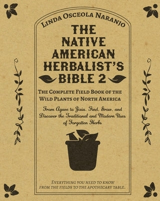 The Native American Herbalist's Bible 2 - The Complete Field Book of the Wild Plants of North America: From Agave to Zizia. Find, Grow, and Discover t by Osceola Naranjo, Linda