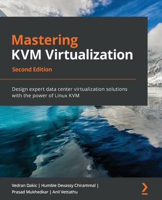 Mastering KVM Virtualization - Second Edition: Design expert data center virtualization solutions with the power of Linux KVM by Dakic, Vedran