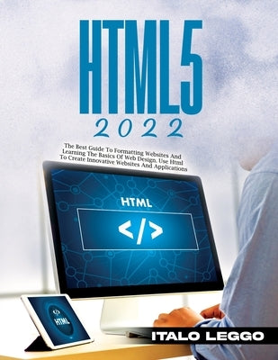 Html5 2022: The Best Guide to Formatting Websites and Learning the Basics of Web Design. Use HTML to Create Innovative Websites an by Italo Leggo