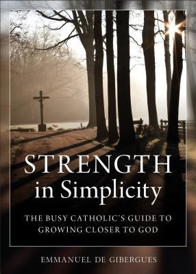 Strength in Simplicity: The Busy Catholic's Guide to Growing Closer to God by De Gibergues, Emmanuel
