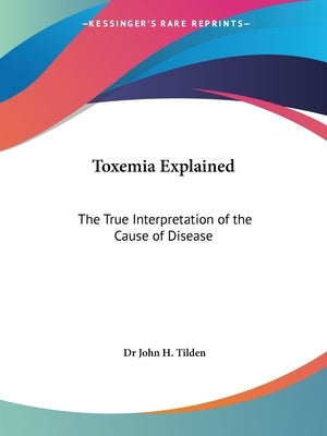 Toxemia Explained: The True Interpretation of the Cause of Disease by Tilden, John H.