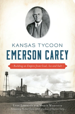 Kansas Tycoon Emerson Carey: Building an Empire from Coal, Ice and Salt by Ledeboer, Lynn