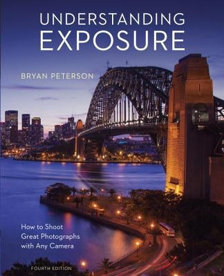 Understanding Exposure, Fourth Edition: How to Shoot Great Photographs with Any Camera by Peterson, Bryan