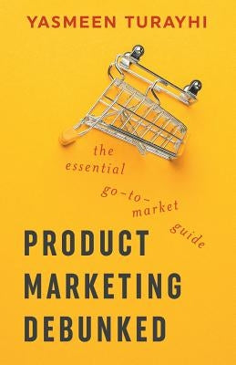 Product Marketing Debunked: The Essential Go-To-Market Guide by Schmidt, Cali