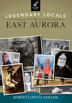 Legendary Locals of East Aurora, New York by Goller, Robert Lowell