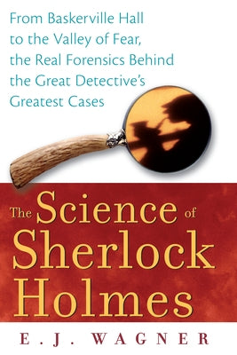 The Science of Sherlock Holmes: From Baskerville Hall to the Valley of Fear, the Real Forensics Behind the Great Detective's Greatest Cases by Wagner, E. J.