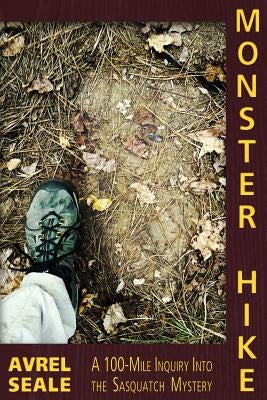 Monster Hike: A 100-Mile Inquiry Into the Sasquatch Mystery by Seale, Avrel
